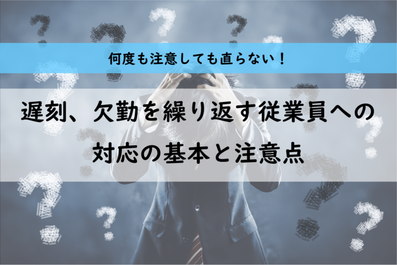 遅刻、欠勤、何度注意しても直らない従業員、さてどうする？対応の基本と注意点