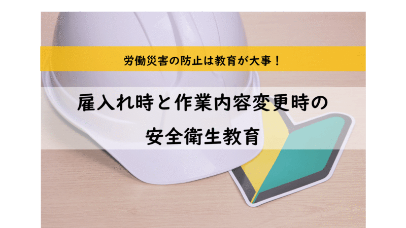 雇入れ時と作業内容変更時の安全衛生教育を実施して労働災害を防止しましょう！