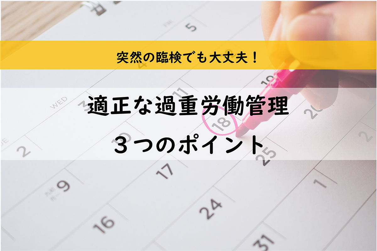 突然の臨検でも大丈夫！適正な過重労働管理のための3つのポイント